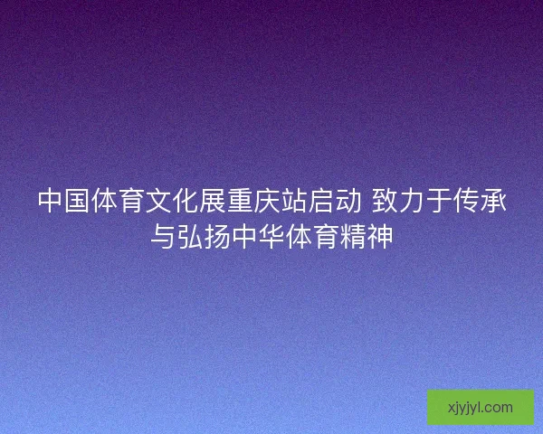 中国体育文化展重庆站启动 致力于传承与弘扬中华体育精神