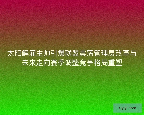 太阳解雇主帅引爆联盟震荡管理层改革与未来走向赛季调整竞争格局重塑