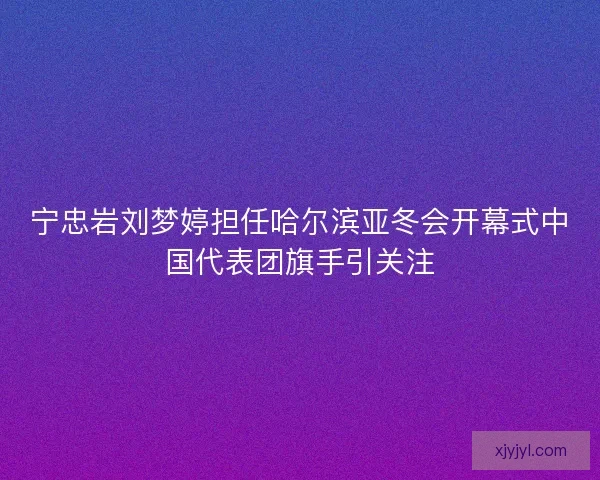 宁忠岩刘梦婷担任哈尔滨亚冬会开幕式中国代表团旗手引关注