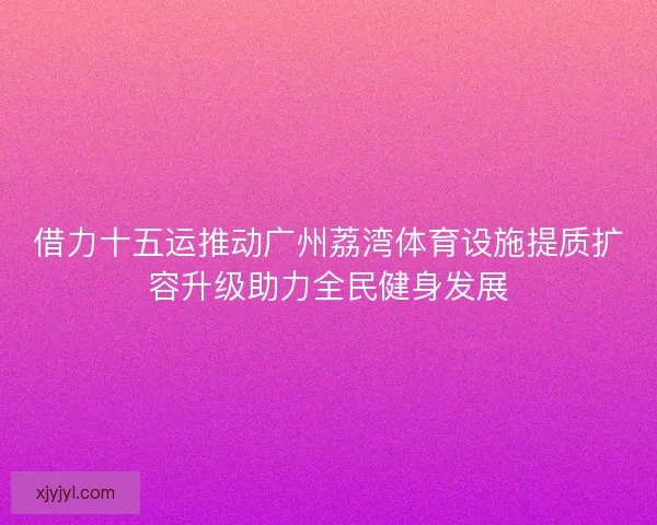 借力十五运推动广州荔湾体育设施提质扩容升级助力全民健身发展