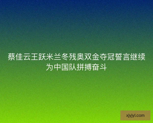 蔡佳云王跃米兰冬残奥双金夺冠誓言继续为中国队拼搏奋斗